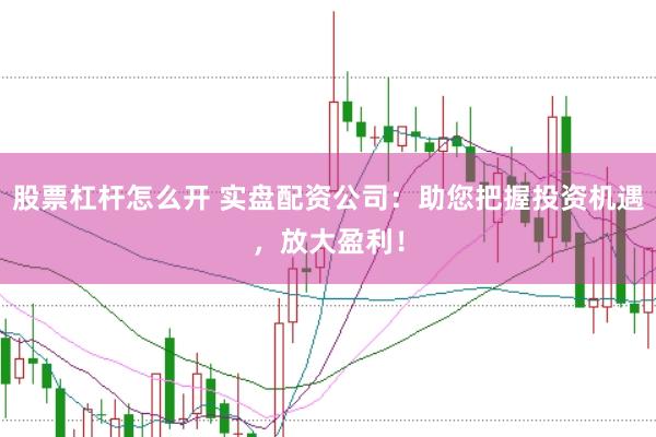 股票杠杆怎么开 实盘配资公司：助您把握投资机遇，放大盈利！