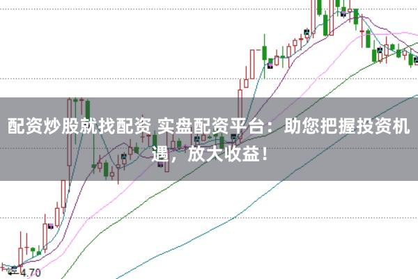 配资炒股就找配资 实盘配资平台：助您把握投资机遇，放大收益！