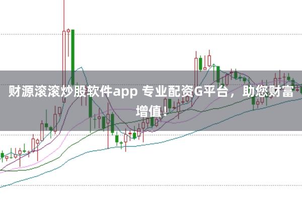 财源滚滚炒股软件app 专业配资G平台，助您财富增值！