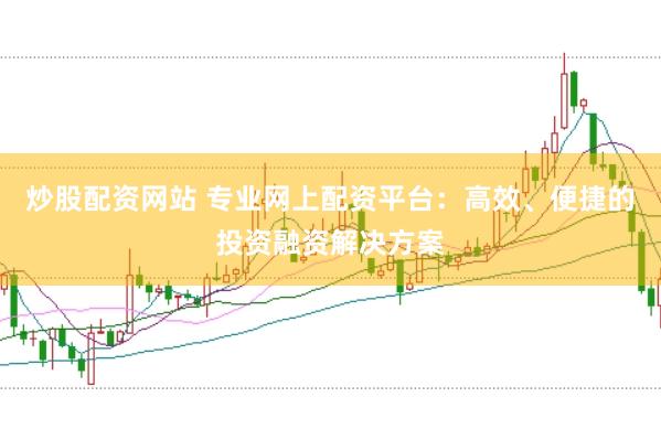 炒股配资网站 专业网上配资平台：高效、便捷的投资融资解决方案