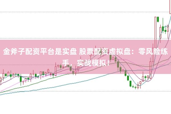 金斧子配资平台是实盘 股票配资虚拟盘：零风险练手，实战模拟！