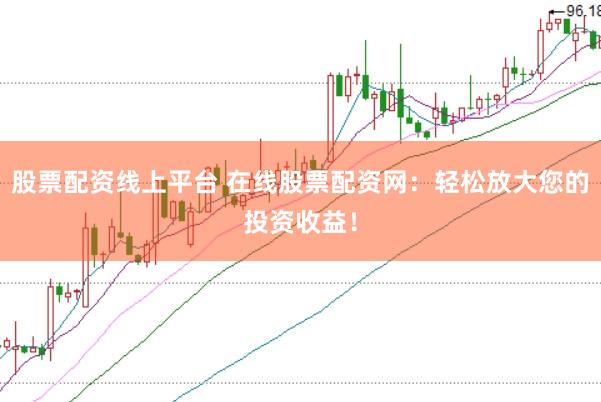 股票配资线上平台 在线股票配资网：轻松放大您的投资收益！