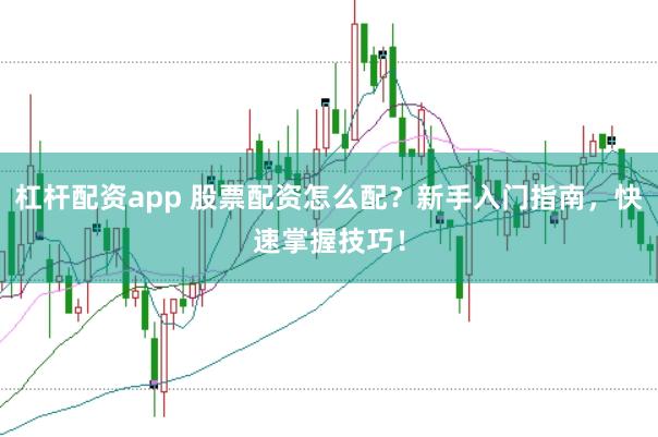 杠杆配资app 股票配资怎么配？新手入门指南，快速掌握技巧！