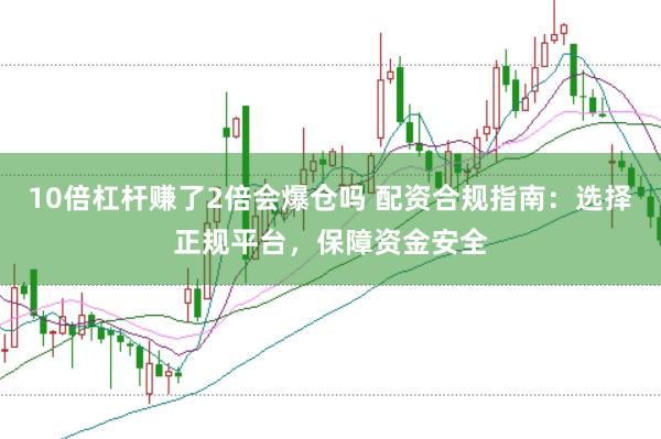 10倍杠杆赚了2倍会爆仓吗 配资合规指南：选择正规平台，保障资金安全