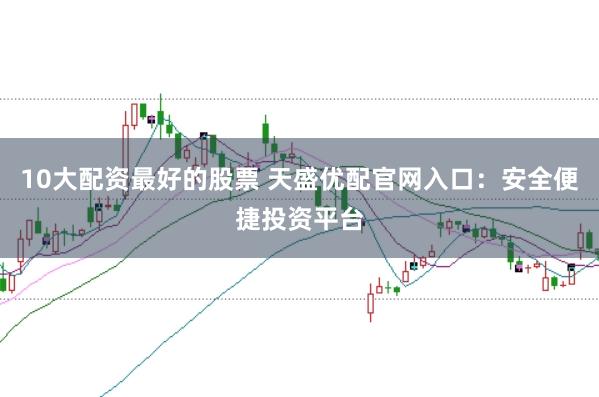 10大配资最好的股票 天盛优配官网入口：安全便捷投资平台