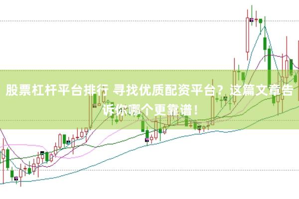 股票杠杆平台排行 寻找优质配资平台？这篇文章告诉你哪个更靠谱！