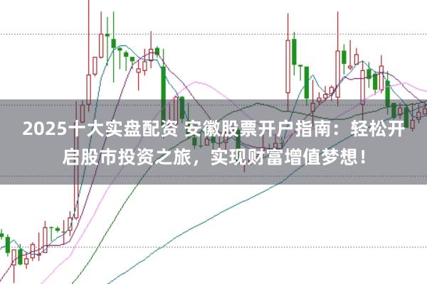 2025十大实盘配资 安徽股票开户指南：轻松开启股市投资之旅，实现财富增值梦想！