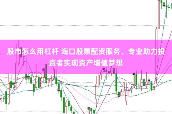股市怎么用杠杆 海口股票配资服务，专业助力投资者实现资产增值梦想