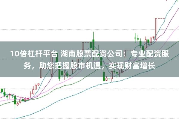 10倍杠杆平台 湖南股票配资公司：专业配资服务，助您把握股市机遇，实现财富增长