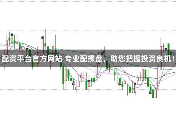 配资平台官方网站 专业配操盘，助您把握投资良机！