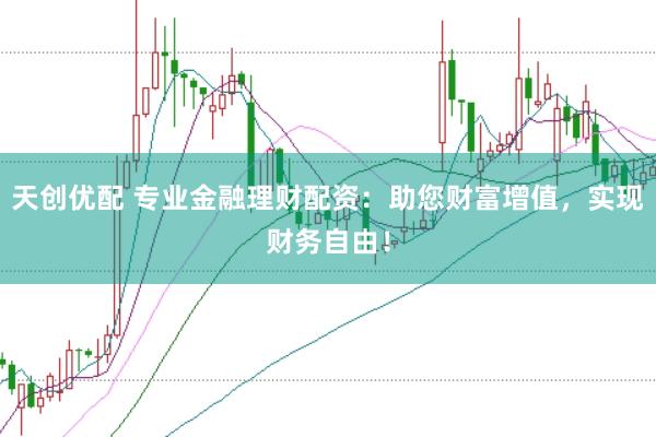 天创优配 专业金融理财配资：助您财富增值，实现财务自由！