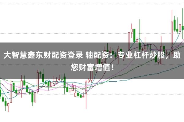 大智慧鑫东财配资登录 轴配资：专业杠杆炒股，助您财富增值！
