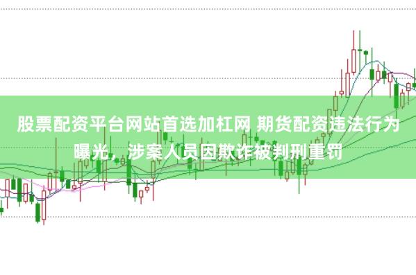 股票配资平台网站首选加杠网 期货配资违法行为曝光，涉案人员因欺诈被判刑重罚
