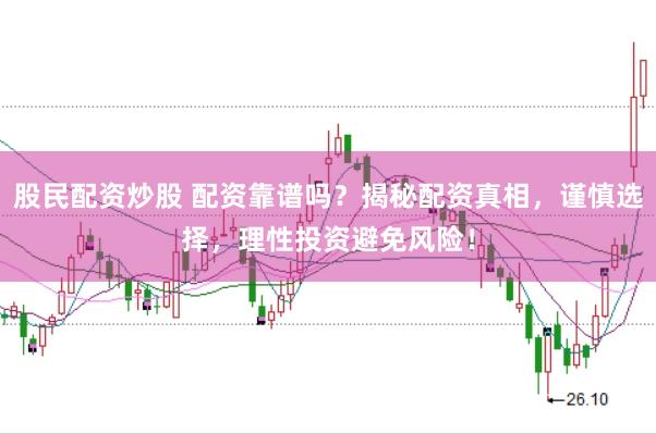 股民配资炒股 配资靠谱吗？揭秘配资真相，谨慎选择，理性投资避免风险！