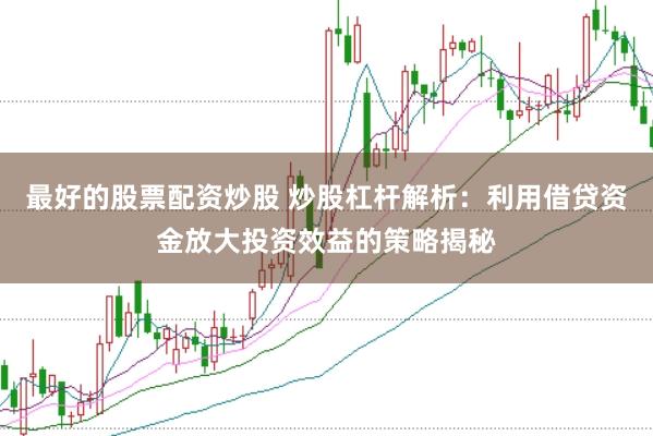 最好的股票配资炒股 炒股杠杆解析：利用借贷资金放大投资效益的策略揭秘