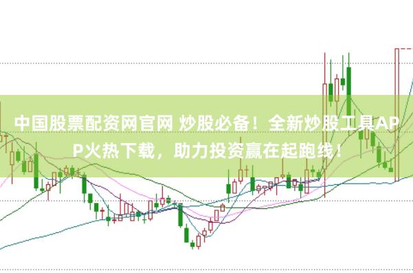 中国股票配资网官网 炒股必备！全新炒股工具APP火热下载，助力投资赢在起跑线！