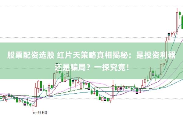 股票配资选股 红片天策略真相揭秘：是投资利器还是骗局？一探究竟！