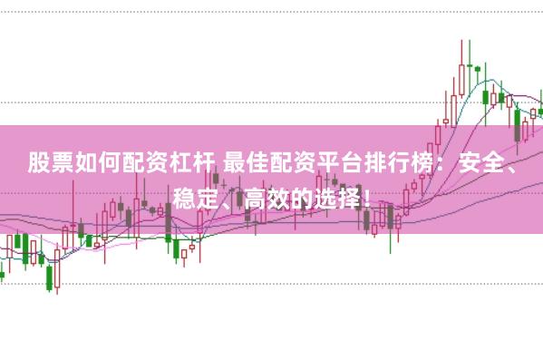 股票如何配资杠杆 最佳配资平台排行榜：安全、稳定、高效的选择！