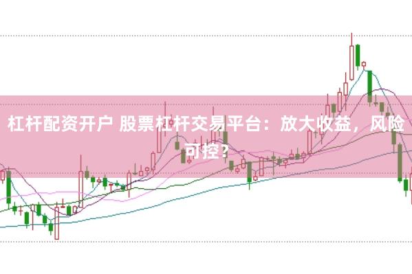 杠杆配资开户 股票杠杆交易平台：放大收益，风险可控？
