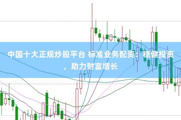 中国十大正规炒股平台 标准业务配资：稳健投资，助力财富增长