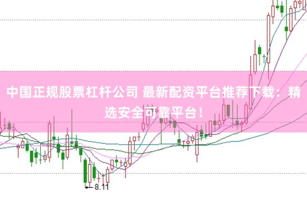 中国正规股票杠杆公司 最新配资平台推荐下载：精选安全可靠平台！