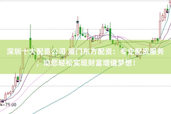 深圳十大配资公司 厦门东方配资：专业配资服务，助您轻松实现财富增值梦想！