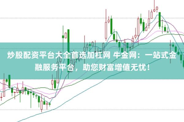 炒股配资平台大全首选加杠网 牛金网：一站式金融服务平台，助您财富增值无忧！