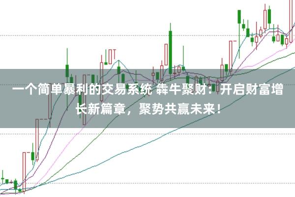 一个简单暴利的交易系统 犇牛聚财：开启财富增长新篇章，聚势共赢未来！