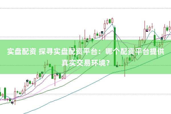 实盘配资 探寻实盘配资平台：哪个配资平台提供真实交易环境？