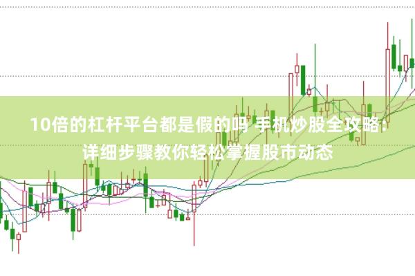 10倍的杠杆平台都是假的吗 手机炒股全攻略：详细步骤教你轻松掌握股市动态