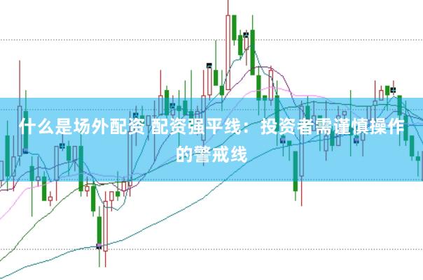 什么是场外配资 配资强平线：投资者需谨慎操作的警戒线