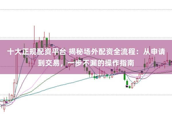 十大正规配资平台 揭秘场外配资全流程：从申请到交易，一步不漏的操作指南