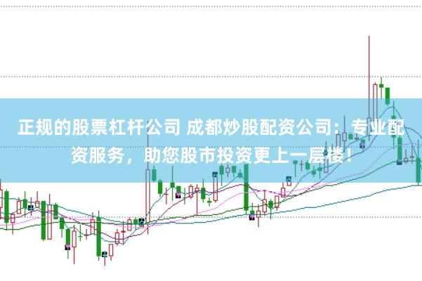 正规的股票杠杆公司 成都炒股配资公司：专业配资服务，助您股市投资更上一层楼！