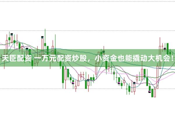 天臣配资 一万元配资炒股，小资金也能撬动大机会！