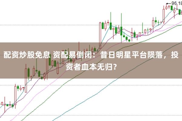 配资炒股免息 资配易倒闭：昔日明星平台陨落，投资者血本无归？