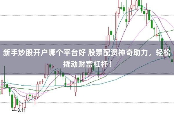 新手炒股开户哪个平台好 股票配资神奇助力，轻松撬动财富杠杆！