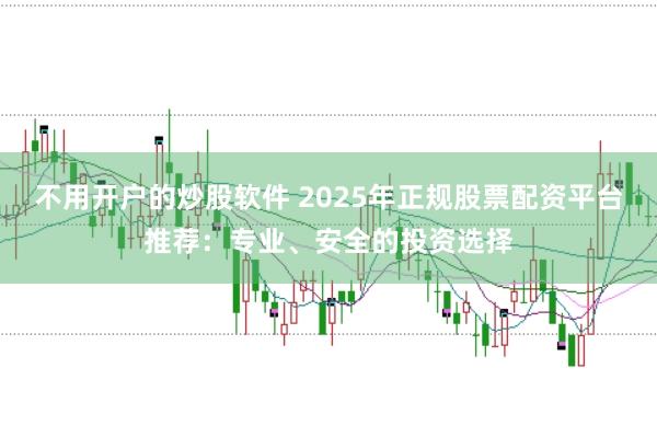 不用开户的炒股软件 2025年正规股票配资平台推荐：专业、安全的投资选择