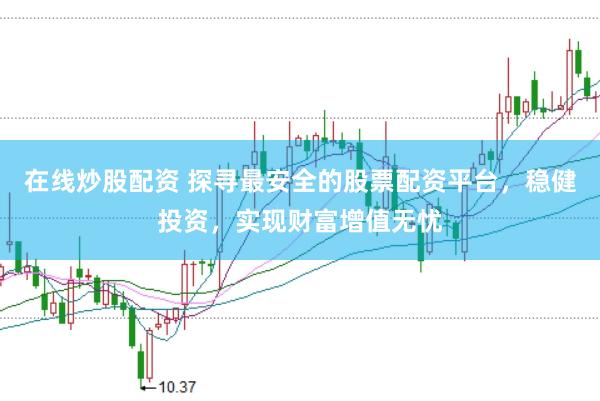 在线炒股配资 探寻最安全的股票配资平台，稳健投资，实现财富增值无忧