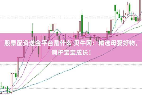 股票配资送金平台是什么 贝牛网：精选母婴好物，呵护宝宝成长！