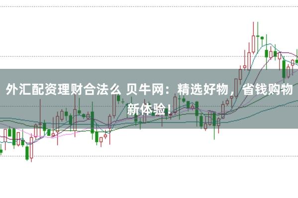 外汇配资理财合法么 贝牛网：精选好物，省钱购物新体验！