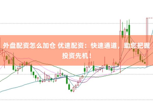外盘配资怎么加仓 优速配资：快速通道，助您把握投资先机！