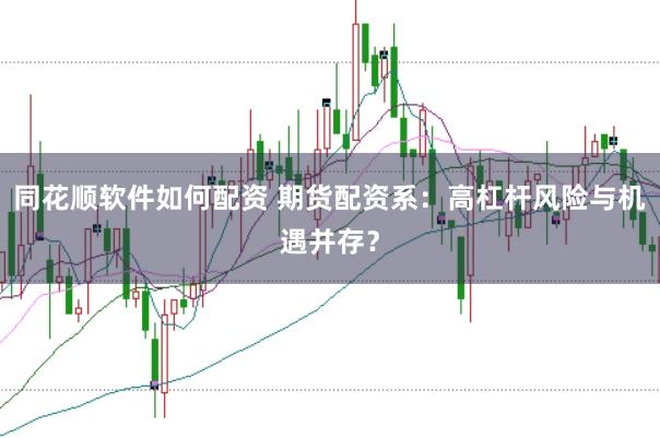 同花顺软件如何配资 期货配资系：高杠杆风险与机遇并存？