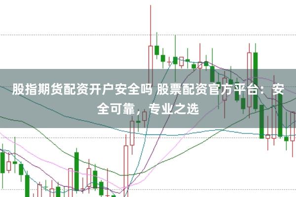 股指期货配资开户安全吗 股票配资官方平台：安全可靠，专业之选