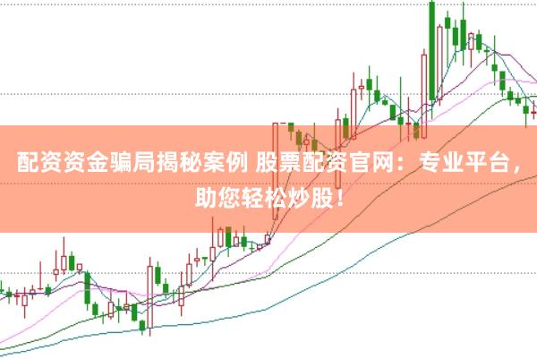 配资资金骗局揭秘案例 股票配资官网：专业平台，助您轻松炒股！