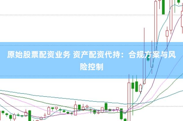 原始股票配资业务 资产配资代持：合规方案与风险控制