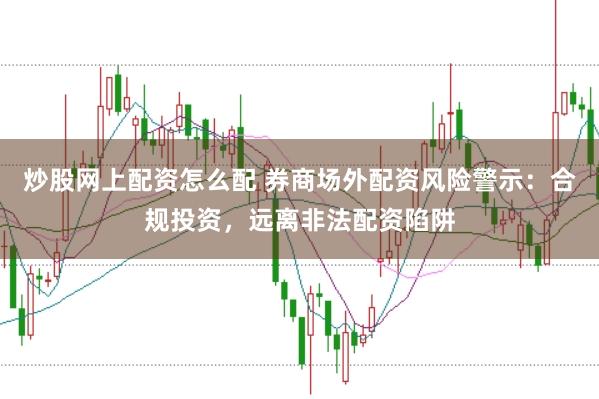 炒股网上配资怎么配 券商场外配资风险警示：合规投资，远离非法配资陷阱