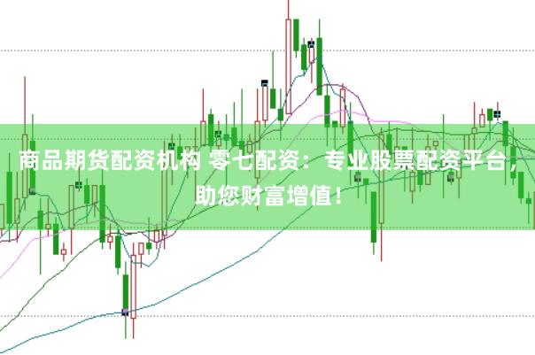 商品期货配资机构 零七配资：专业股票配资平台，助您财富增值！