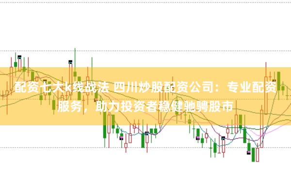 配资七大k线战法 四川炒股配资公司：专业配资服务，助力投资者稳健驰骋股市