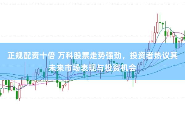 正规配资十倍 万科股票走势强劲，投资者热议其未来市场表现与投资机会