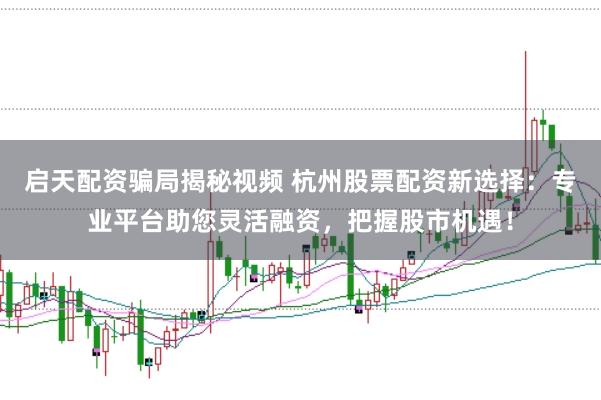 启天配资骗局揭秘视频 杭州股票配资新选择：专业平台助您灵活融资，把握股市机遇！